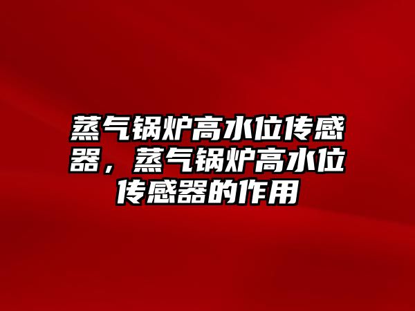 蒸氣鍋爐高水位傳感器，蒸氣鍋爐高水位傳感器的作用