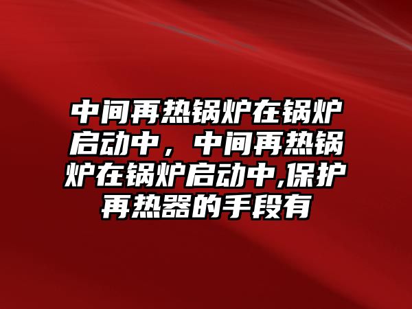 中間再熱鍋爐在鍋爐啟動(dòng)中，中間再熱鍋爐在鍋爐啟動(dòng)中,保護(hù)再熱器的手段有