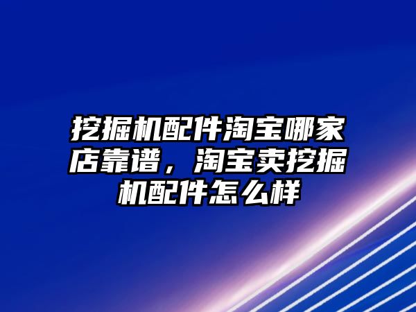 挖掘機配件淘寶哪家店靠譜，淘寶賣挖掘機配件怎么樣