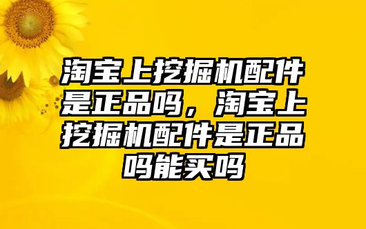 淘寶上挖掘機(jī)配件是正品嗎，淘寶上挖掘機(jī)配件是正品嗎能買嗎