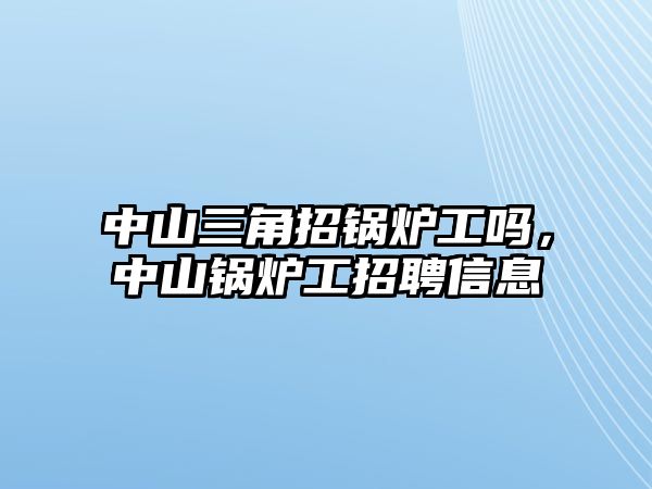 中山三角招鍋爐工嗎，中山鍋爐工招聘信息