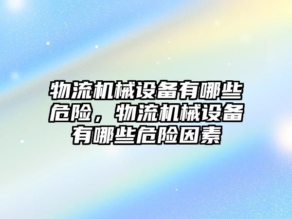 物流機械設(shè)備有哪些危險，物流機械設(shè)備有哪些危險因素