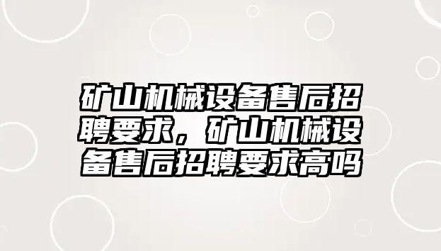 礦山機械設備售后招聘要求，礦山機械設備售后招聘要求高嗎