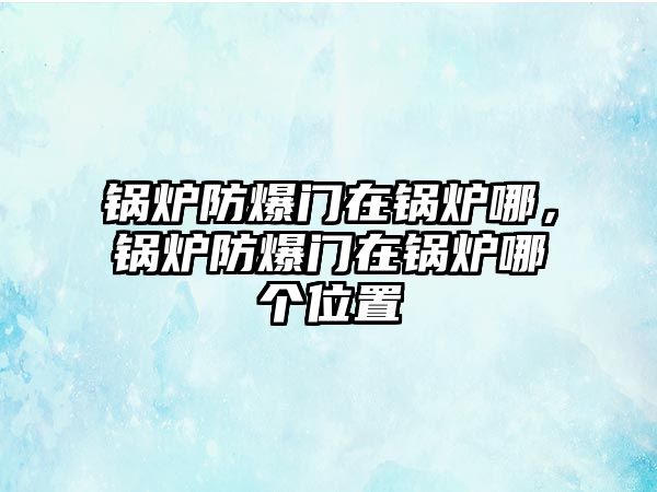 鍋爐防爆門在鍋爐哪，鍋爐防爆門在鍋爐哪個位置