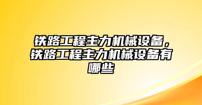 鐵路工程主力機械設(shè)備，鐵路工程主力機械設(shè)備有哪些