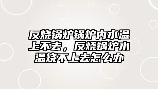 反燒鍋爐鍋爐內水溫上不去，反燒鍋爐水溫燒不上去怎么辦