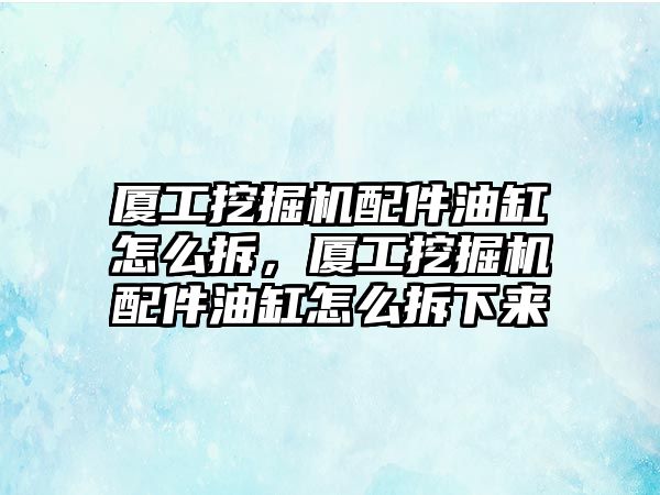 廈工挖掘機配件油缸怎么拆，廈工挖掘機配件油缸怎么拆下來