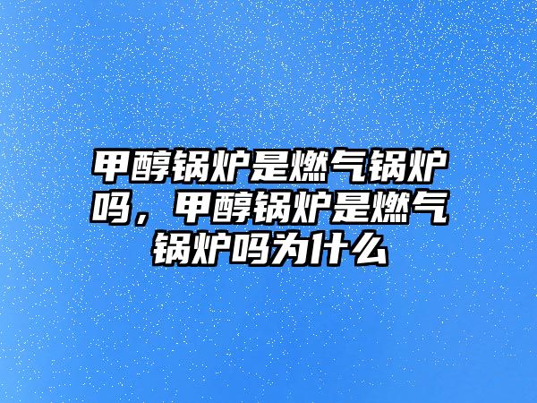 甲醇鍋爐是燃?xì)忮仩t嗎，甲醇鍋爐是燃?xì)忮仩t嗎為什么