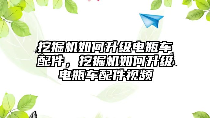 挖掘機如何升級電瓶車配件，挖掘機如何升級電瓶車配件視頻