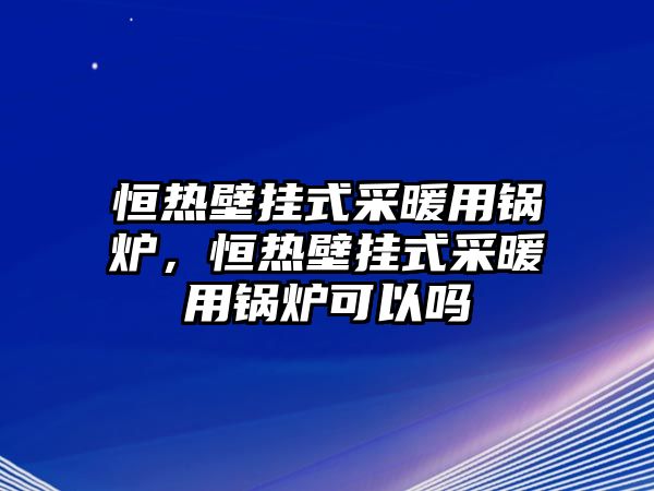 恒熱壁掛式采暖用鍋爐，恒熱壁掛式采暖用鍋爐可以嗎