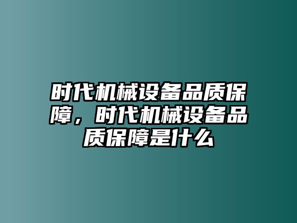 時代機械設(shè)備品質(zhì)保障，時代機械設(shè)備品質(zhì)保障是什么