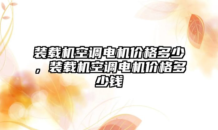 裝載機空調(diào)電機價格多少，裝載機空調(diào)電機價格多少錢