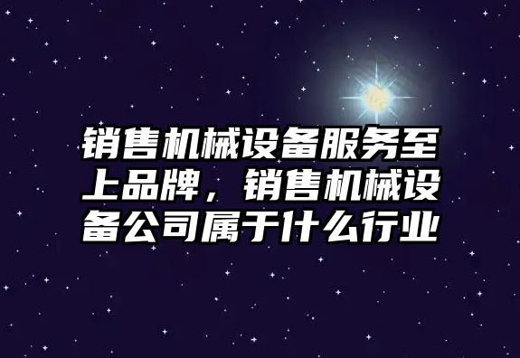 銷售機械設(shè)備服務(wù)至上品牌，銷售機械設(shè)備公司屬于什么行業(yè)