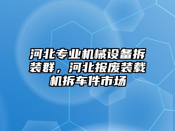 河北專業(yè)機(jī)械設(shè)備拆裝群，河北報廢裝載機(jī)拆車件市場