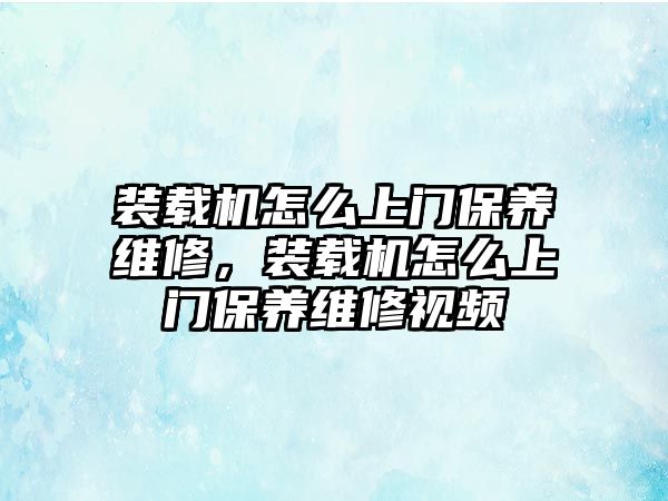 裝載機(jī)怎么上門保養(yǎng)維修，裝載機(jī)怎么上門保養(yǎng)維修視頻