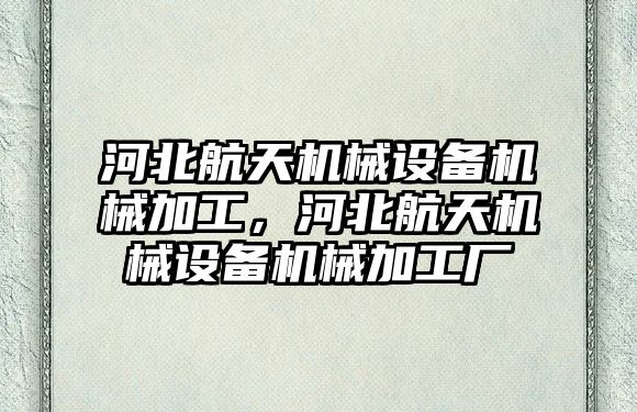 河北航天機械設(shè)備機械加工，河北航天機械設(shè)備機械加工廠