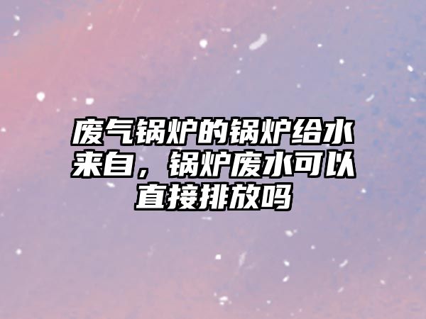 廢氣鍋爐的鍋爐給水來自，鍋爐廢水可以直接排放嗎