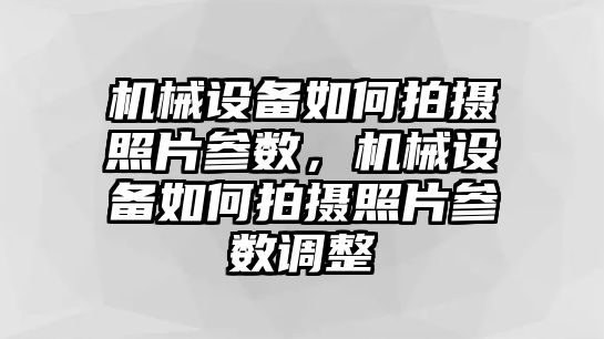 機械設(shè)備如何拍攝照片參數(shù)，機械設(shè)備如何拍攝照片參數(shù)調(diào)整