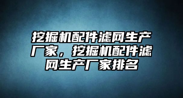 挖掘機配件濾網(wǎng)生產(chǎn)廠家，挖掘機配件濾網(wǎng)生產(chǎn)廠家排名