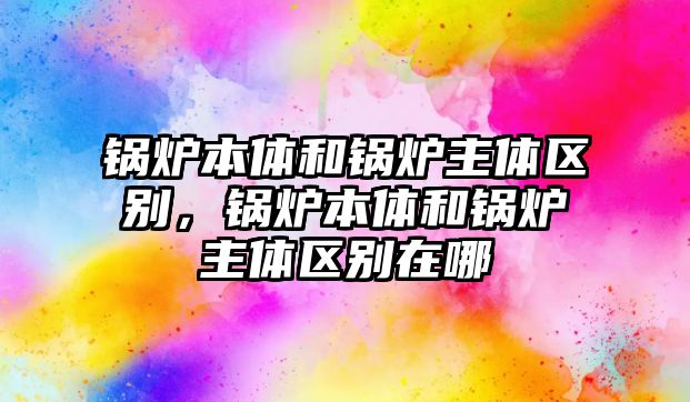 鍋爐本體和鍋爐主體區(qū)別，鍋爐本體和鍋爐主體區(qū)別在哪