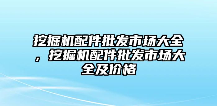 挖掘機(jī)配件批發(fā)市場(chǎng)大全，挖掘機(jī)配件批發(fā)市場(chǎng)大全及價(jià)格