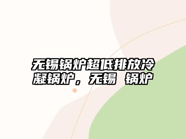 無錫鍋爐超低排放冷凝鍋爐，無錫 鍋爐