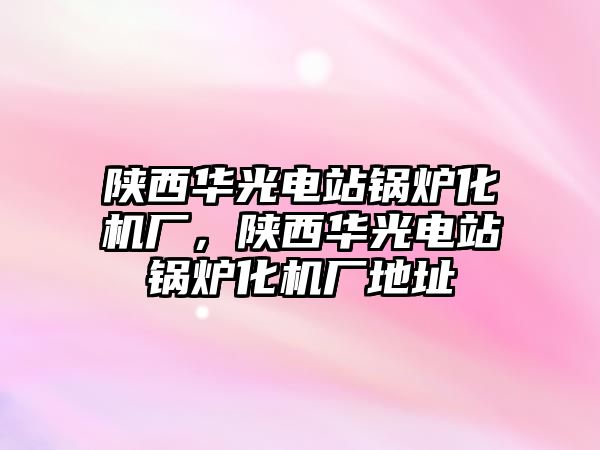 陜西華光電站鍋爐化機廠，陜西華光電站鍋爐化機廠地址