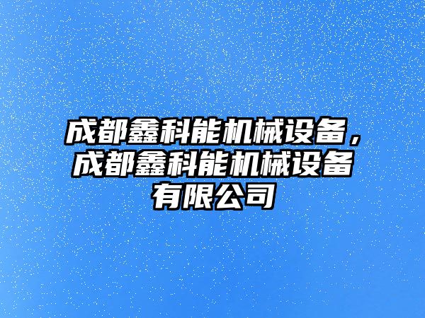 成都鑫科能機械設備，成都鑫科能機械設備有限公司