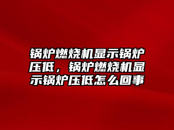 鍋爐燃燒機顯示鍋爐壓低，鍋爐燃燒機顯示鍋爐壓低怎么回事