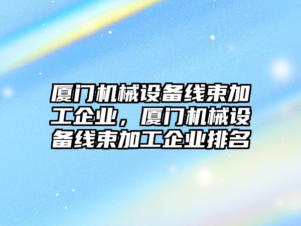 廈門機械設(shè)備線束加工企業(yè)，廈門機械設(shè)備線束加工企業(yè)排名