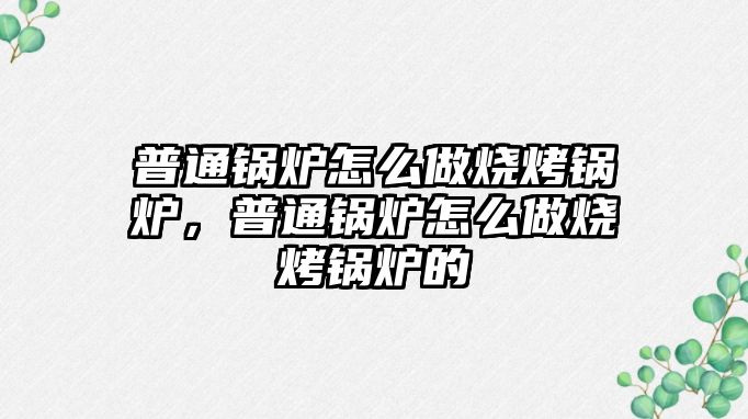 普通鍋爐怎么做燒烤鍋爐，普通鍋爐怎么做燒烤鍋爐的