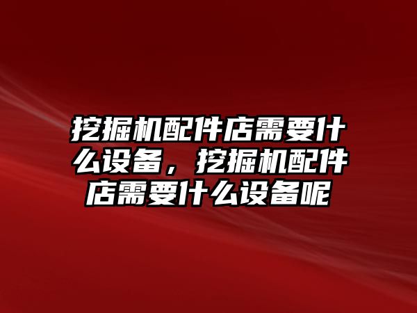 挖掘機配件店需要什么設備，挖掘機配件店需要什么設備呢