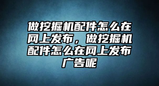 做挖掘機(jī)配件怎么在網(wǎng)上發(fā)布，做挖掘機(jī)配件怎么在網(wǎng)上發(fā)布廣告呢