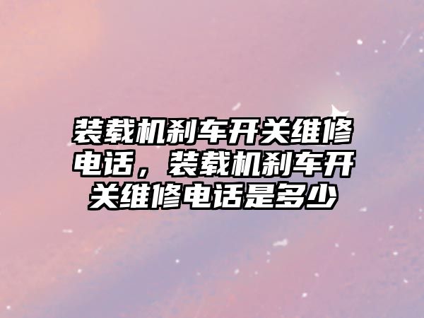 裝載機剎車開關維修電話，裝載機剎車開關維修電話是多少