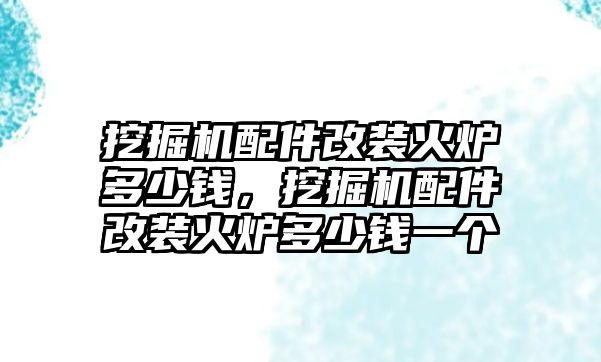 挖掘機配件改裝火爐多少錢，挖掘機配件改裝火爐多少錢一個