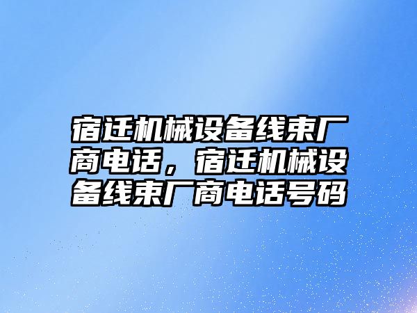 宿遷機(jī)械設(shè)備線束廠商電話，宿遷機(jī)械設(shè)備線束廠商電話號碼