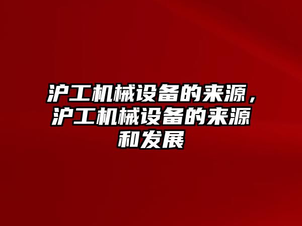 滬工機械設備的來源，滬工機械設備的來源和發(fā)展