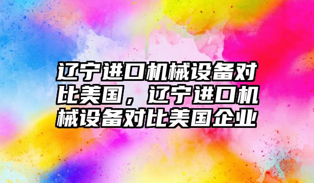 遼寧進口機械設備對比美國，遼寧進口機械設備對比美國企業(yè)