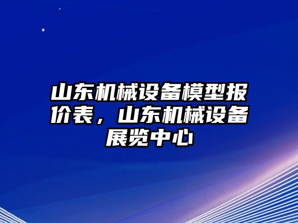 山東機械設備模型報價表，山東機械設備展覽中心