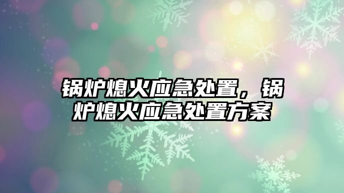 鍋爐熄火應(yīng)急處置，鍋爐熄火應(yīng)急處置方案