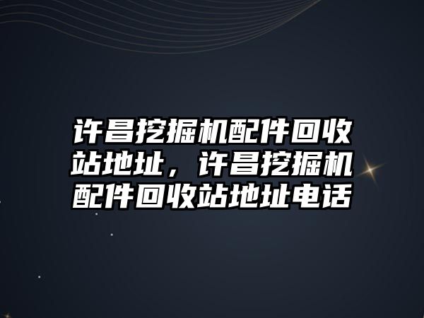 許昌挖掘機配件回收站地址，許昌挖掘機配件回收站地址電話