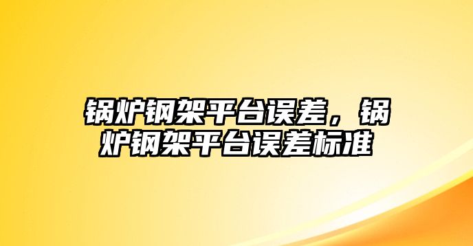 鍋爐鋼架平臺(tái)誤差，鍋爐鋼架平臺(tái)誤差標(biāo)準(zhǔn)