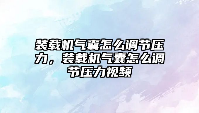 裝載機氣囊怎么調節(jié)壓力，裝載機氣囊怎么調節(jié)壓力視頻