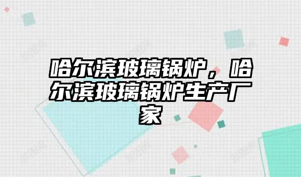 哈爾濱玻璃鍋爐，哈爾濱玻璃鍋爐生產廠家