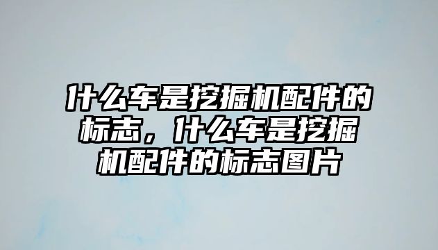 什么車是挖掘機配件的標(biāo)志，什么車是挖掘機配件的標(biāo)志圖片