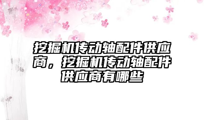 挖掘機傳動軸配件供應(yīng)商，挖掘機傳動軸配件供應(yīng)商有哪些