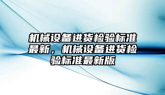 機械設(shè)備進貨檢驗標(biāo)準(zhǔn)最新，機械設(shè)備進貨檢驗標(biāo)準(zhǔn)最新版