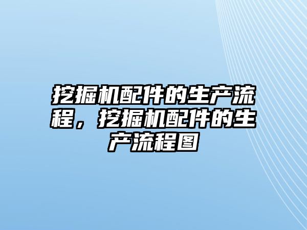 挖掘機配件的生產流程，挖掘機配件的生產流程圖