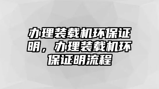 辦理裝載機(jī)環(huán)保證明，辦理裝載機(jī)環(huán)保證明流程