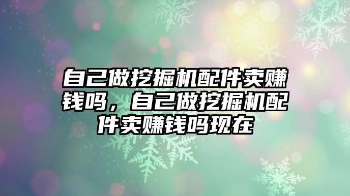 自己做挖掘機配件賣賺錢嗎，自己做挖掘機配件賣賺錢嗎現(xiàn)在